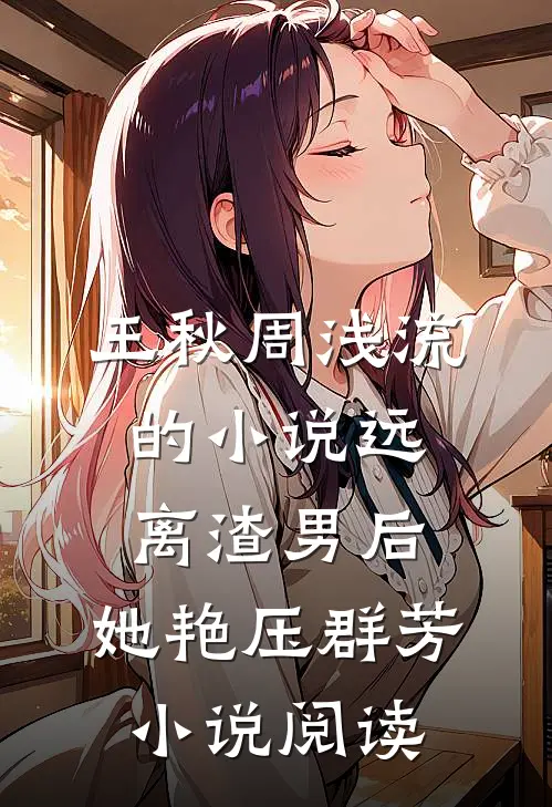 王秋周浅流的小说远离渣男后，她艳压群芳小说阅读