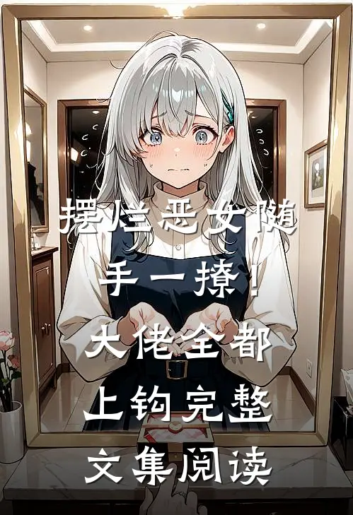 摆烂恶女随手一撩！大佬全都上钩完整文集阅读