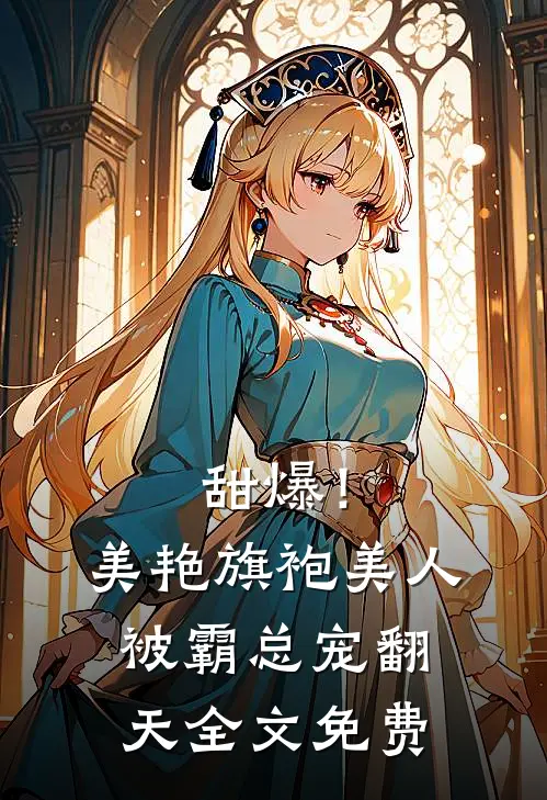 甜爆！美艳旗袍美人被霸总宠翻天全文免费