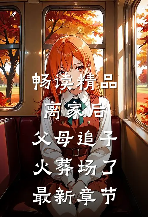 畅读精品离家后,父母追子火葬场了最新章节
