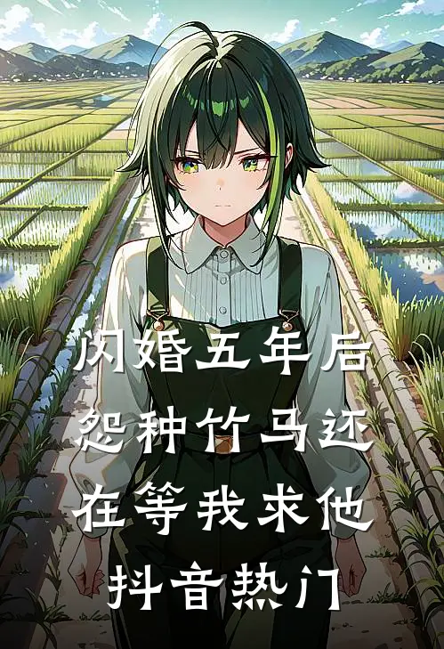 闪婚五年后，怨种竹马还在等我求他抖音热门