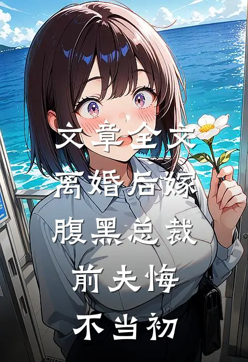 文章全文离婚后嫁腹黑总裁，前夫悔不当初