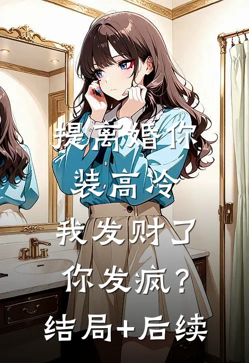 提离婚你装高冷，我发财了你发疯？结局+后续