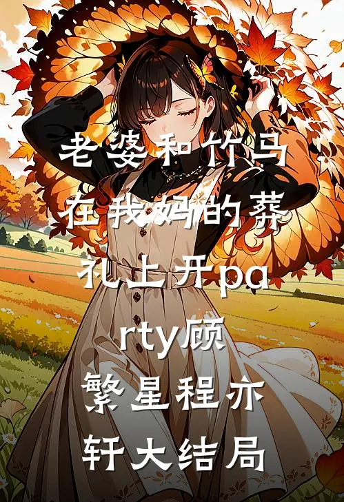 老婆和竹马在我妈的葬礼上开party顾繁星程亦轩大结局