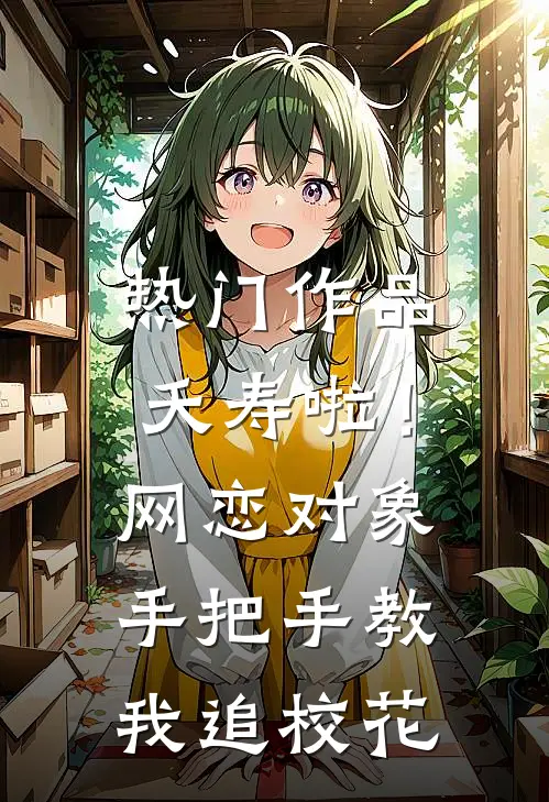 热门作品夭寿啦！网恋对象手把手教我追校花