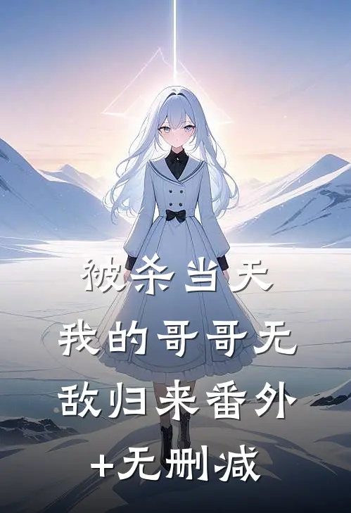 被杀当天，我的哥哥无敌归来番外+无删减