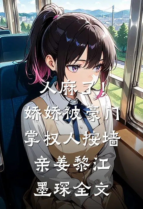 人麻了！娇娇被豪门掌权人按墙亲姜黎江墨琛全文