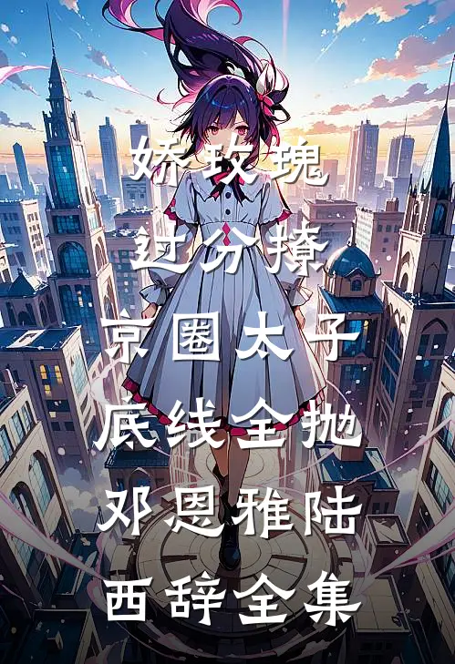 娇玫瑰过分撩，京圈太子底线全抛邓恩雅陆西辞全集