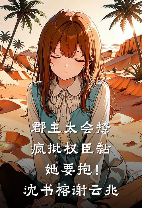 郡主太会撩，疯批权臣黏她要抱！沈书榕谢云兆