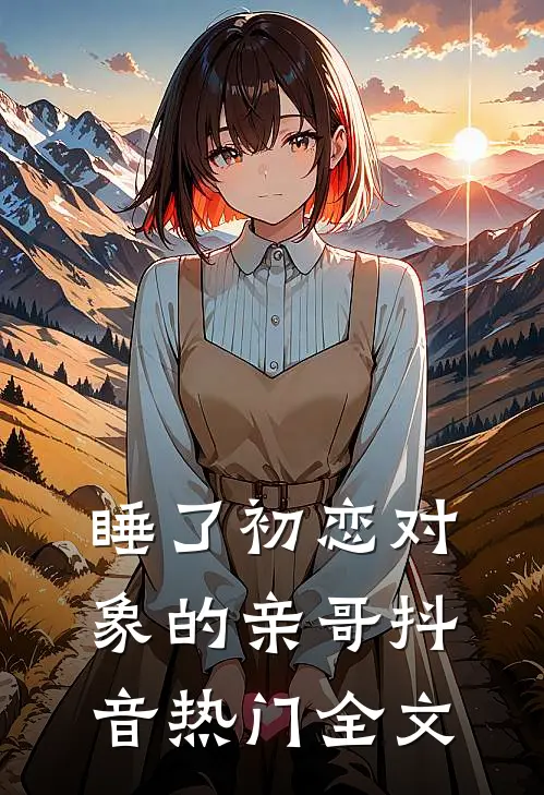 睡了初恋对象的亲哥抖音热门全文