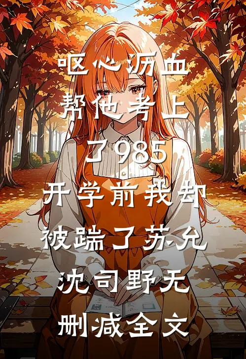 呕心沥血帮他考上了985，开学前我却被踹了苏允沈司野无删减全文