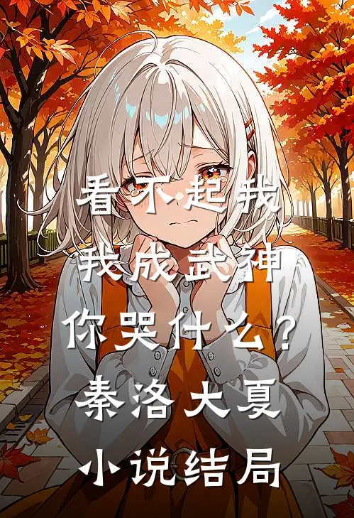 看不起我，我成武神，你哭什么？秦洛大夏小说结局