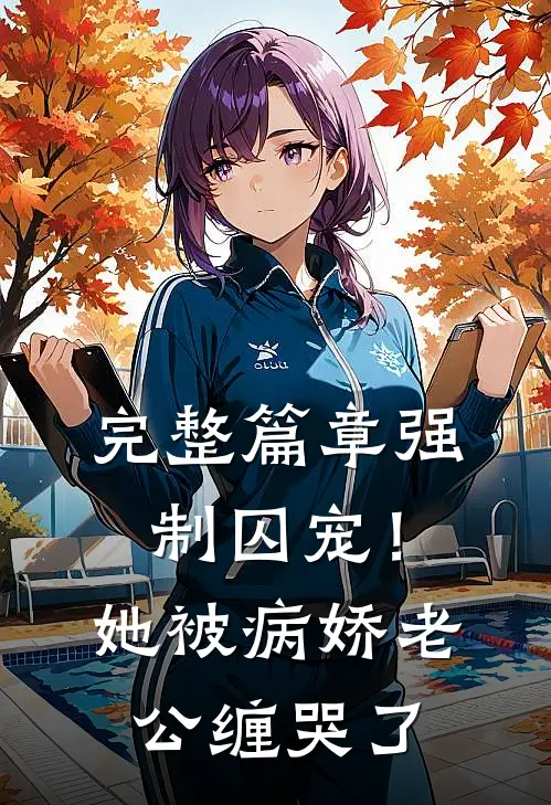 完整篇章强制囚宠！她被病娇老公缠哭了