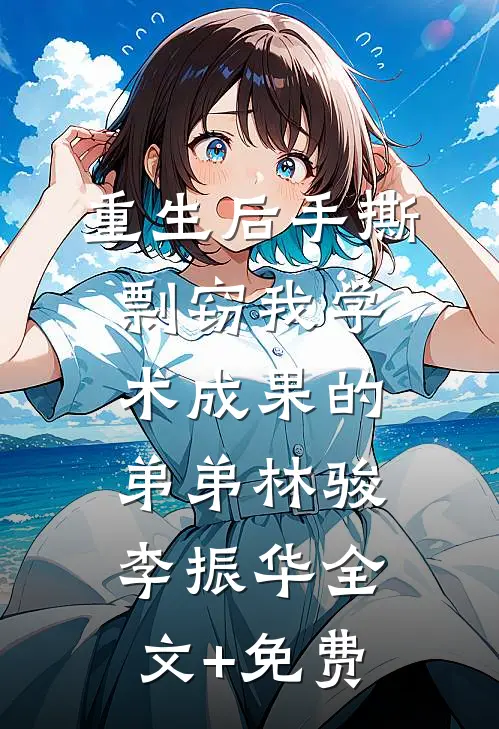 重生后手撕剽窃我学术成果的弟弟林骏李振华全文+免费