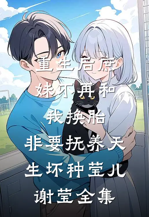 重生后庶妹不再和我换胎，非要抚养天生坏种莹儿谢莹全集
