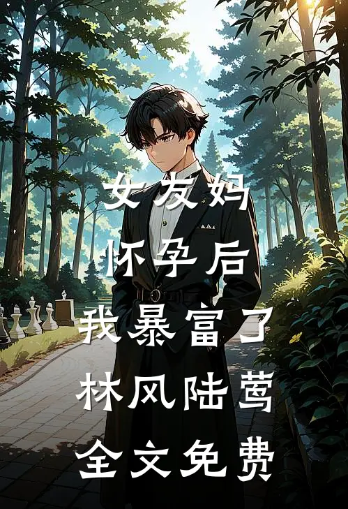 女友妈怀孕后，我暴富了林风陆莺全文免费