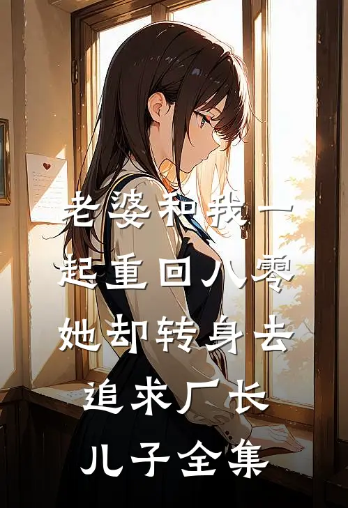 老婆和我一起重回八零，她却转身去追求厂长儿子全集