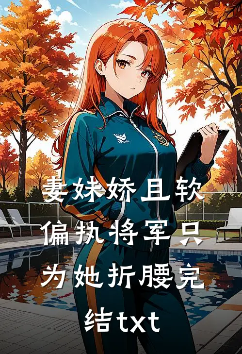 妻妹娇且软，偏执将军只为她折腰完结txt