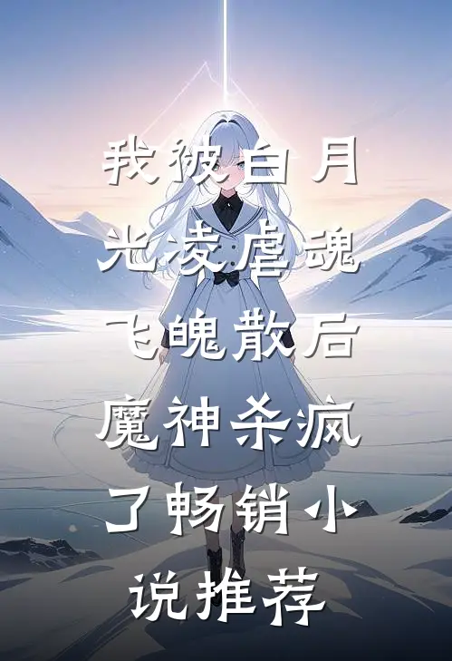 我被白月光凌虐魂飞魄散后，魔神杀疯了畅销小说推荐