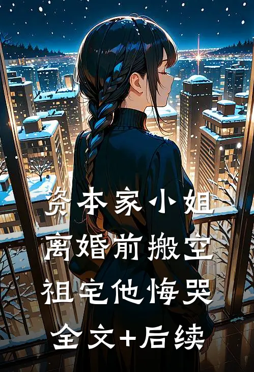 资本家小姐离婚前搬空祖宅他悔哭全文+后续