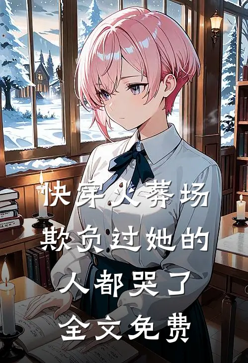 快穿火葬场，欺负过她的人都哭了全文免费