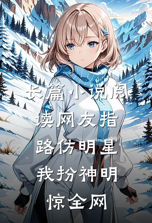 长篇小说阅读网友指路仿明星，我扮神明惊全网