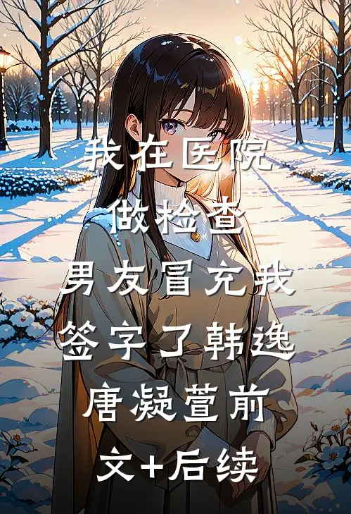 我在医院做检查，男友冒充我签字了韩逸唐凝萱前文+后续
