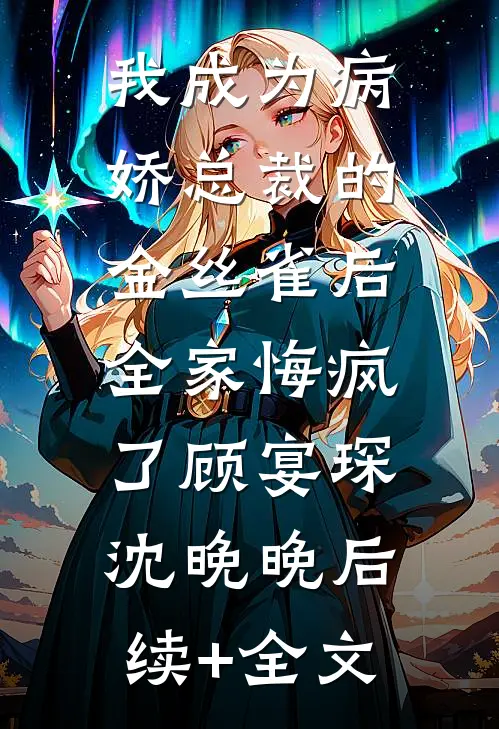 我成为病娇总裁的金丝雀后，全家悔疯了顾宴琛沈晚晚后续+全文