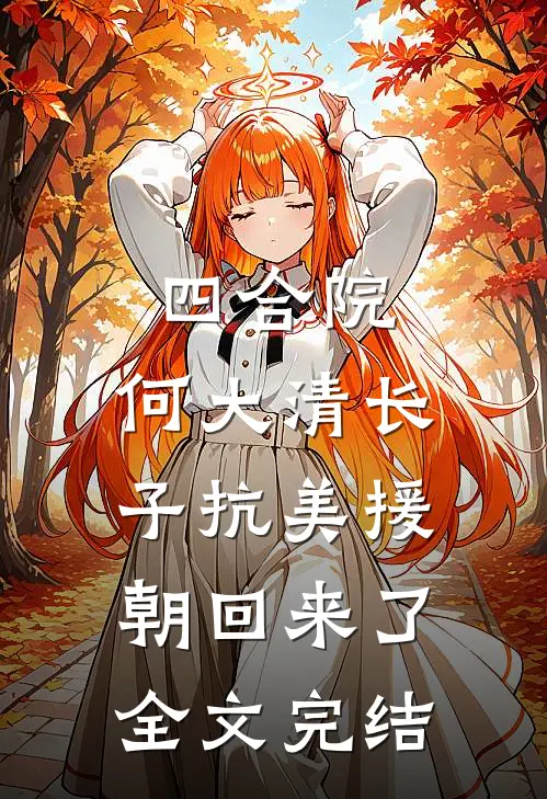 四合院：何大清长子抗美援朝回来了全文完结