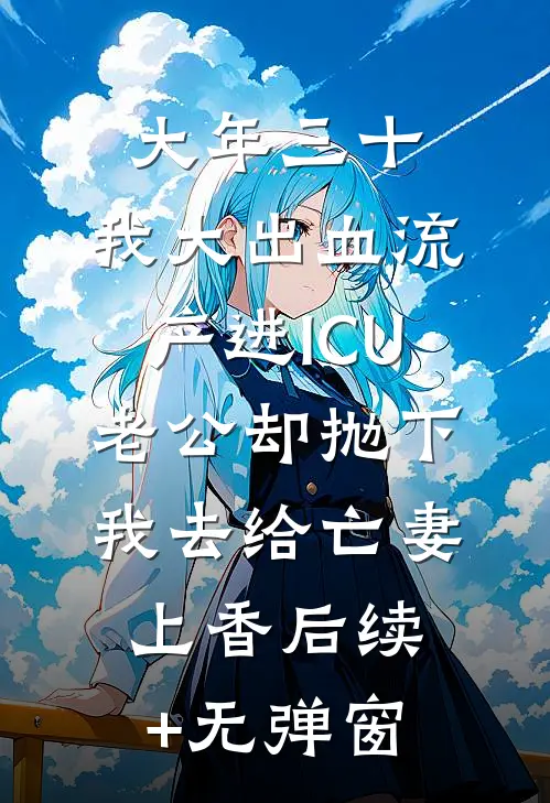 大年三十，我大出血流产进ICU，老公却抛下我去给亡妻上香后续+无弹窗