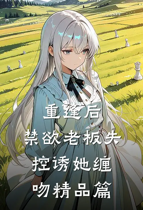 重逢后，禁欲老板失控诱她缠吻精品篇