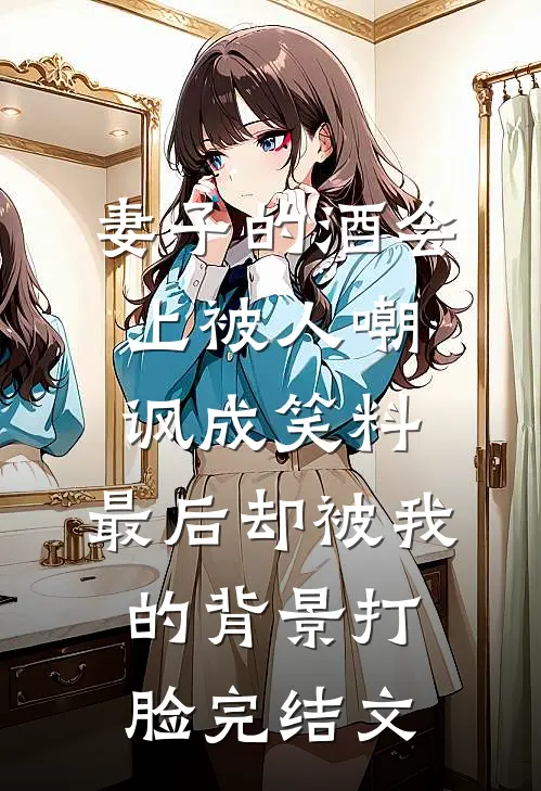 妻子的酒会上被人嘲讽成笑料，最后却被我的背景打脸完结文