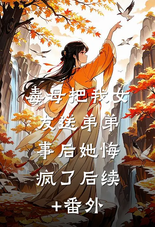毒母把我女友送弟弟，事后她悔疯了后续+番外