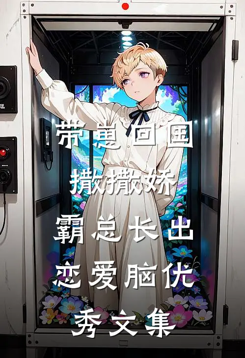 带崽回国撒撒娇，霸总长出恋爱脑优秀文集