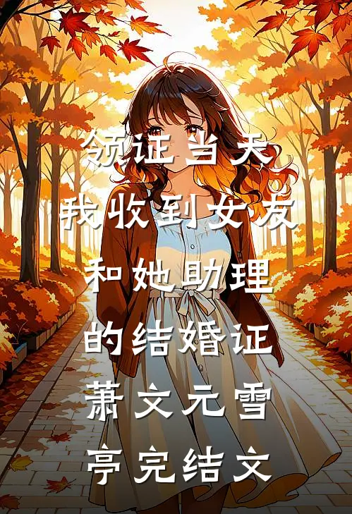领证当天，我收到女友和她助理的结婚证萧文元雪亭完结文