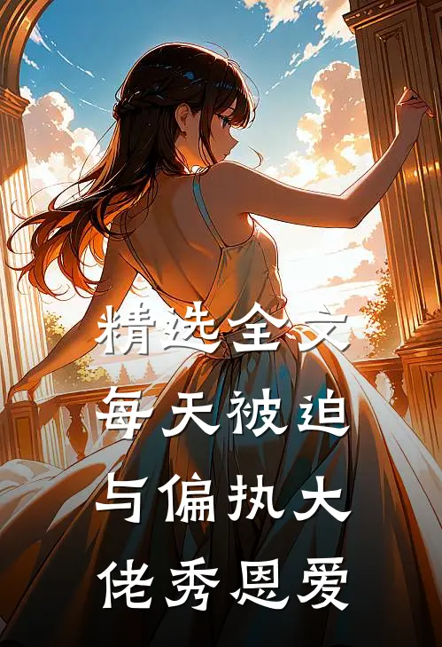 精选全文每天被迫与偏执大佬秀恩爱
