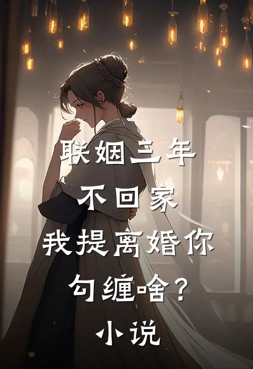 联姻三年不回家，我提离婚你勾缠啥？小说