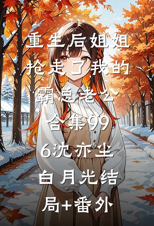 重生后姐姐抢走了我的霸总老公合集996沈亦尘白月光结局+番外