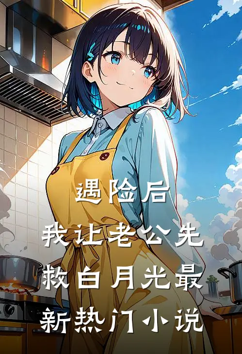 遇险后，我让老公先救白月光最新热门小说