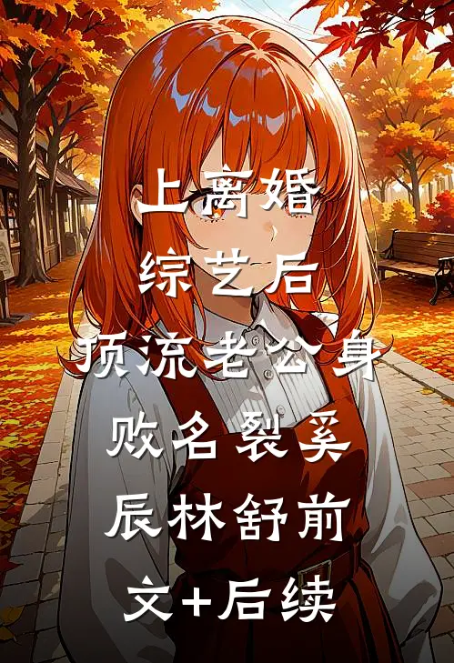 上离婚综艺后，顶流老公身败名裂奚辰林舒前文+后续
