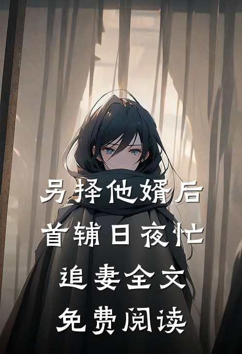 另择他婿后，首辅日夜忙追妻全文免费阅读
