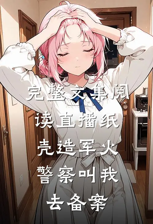完整文集阅读直播纸壳造军火，警察叫我去备案