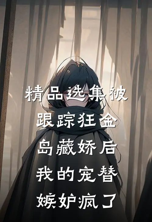 精品选集被跟踪狂“金岛藏娇”后，我的宠替嫉妒疯了