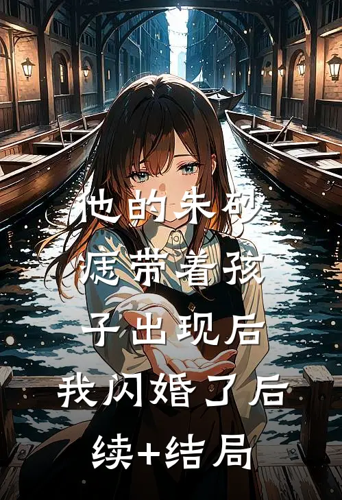 他的朱砂痣带着孩子出现后，我闪婚了后续+结局