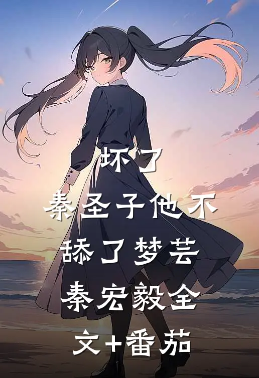 坏了，秦圣子他不舔了梦芸秦宏毅全文+番茄