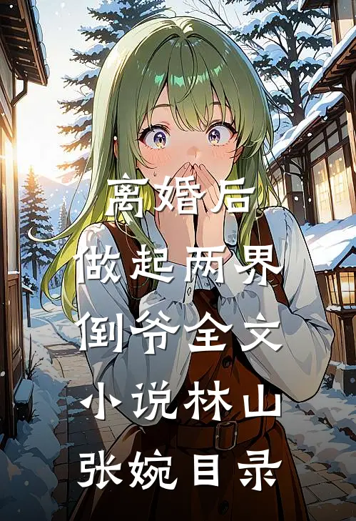 离婚后，做起两界倒爷全文小说林山张婉目录