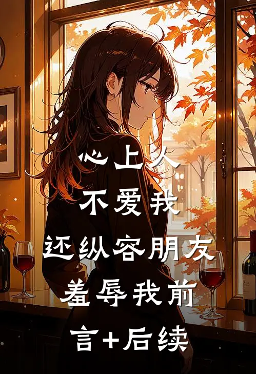 心上人不爱我，还纵容朋友羞辱我前言+后续