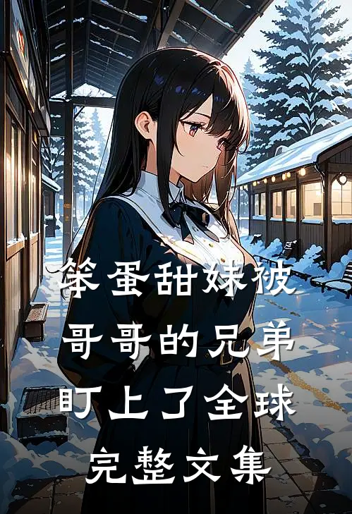 笨蛋甜妹被哥哥的兄弟盯上了全球完整文集
