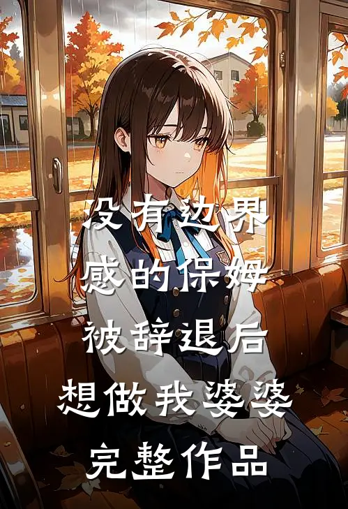 没有边界感的保姆被辞退后，想做我婆婆完整作品