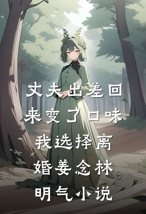 丈夫出差回来变了口味，我选择离婚姜念林明气小说